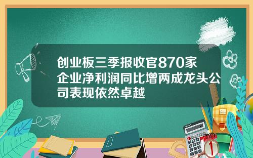 创业板三季报收官870家企业净利润同比增两成龙头公司表现依然卓越