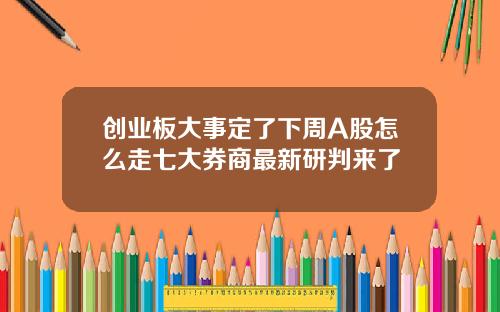 创业板大事定了下周A股怎么走七大券商最新研判来了