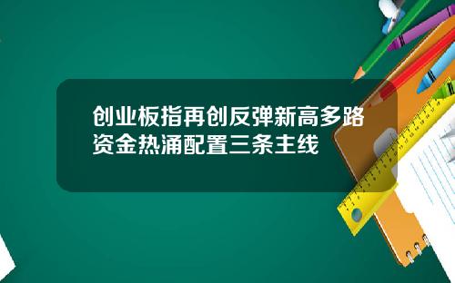 创业板指再创反弹新高多路资金热涌配置三条主线