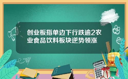 创业板指单边下行跌逾2农业食品饮料板块逆势领涨