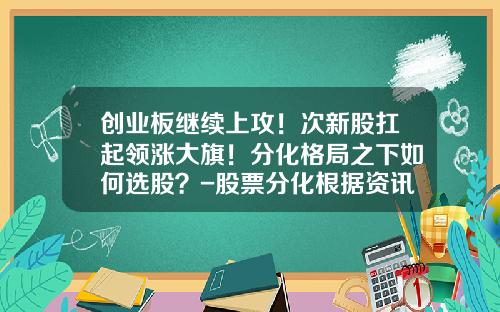 创业板继续上攻！次新股扛起领涨大旗！分化格局之下如何选股？-股票分化根据资讯选股