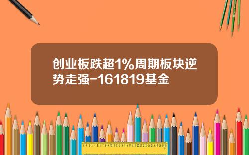 创业板跌超1%周期板块逆势走强-161819基金