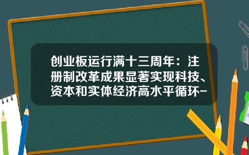 创业板运行满十三周年：注册制改革成果显著实现科技、资本和实体经济高水平循环-企业上创业板多少倍