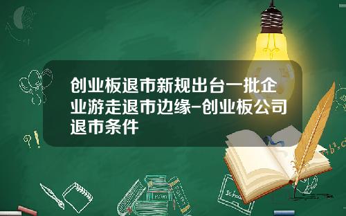 创业板退市新规出台一批企业游走退市边缘-创业板公司退市条件