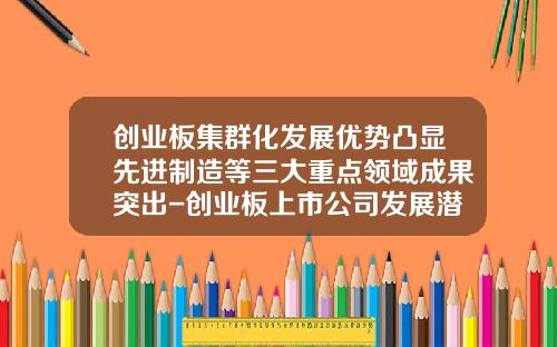 创业板集群化发展优势凸显先进制造等三大重点领域成果突出-创业板上市公司发展潜力