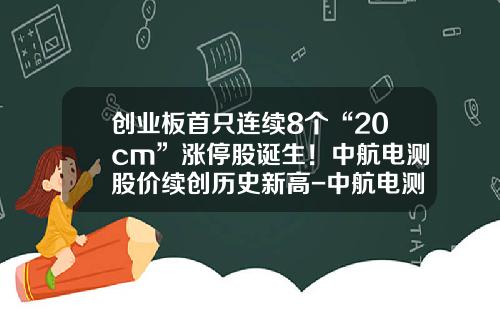 创业板首只连续8个“20cm”涨停股诞生！中航电测股价续创历史新高-中航电测股票资讯