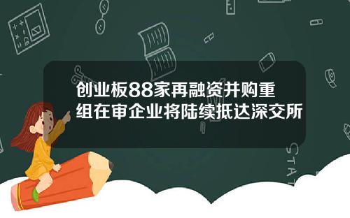 创业板88家再融资并购重组在审企业将陆续抵达深交所