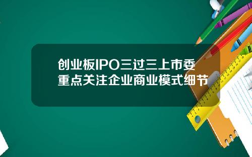 创业板IPO三过三上市委重点关注企业商业模式细节
