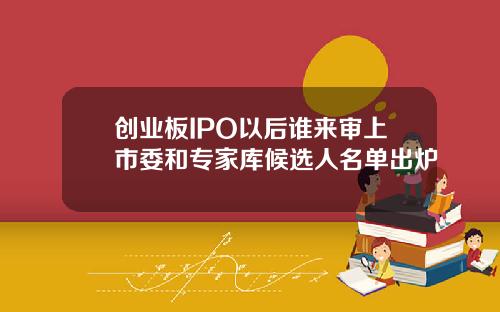创业板IPO以后谁来审上市委和专家库候选人名单出炉