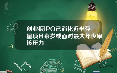 创业板IPO已消化近半存量项目来岁或面对最大年夜审核压力