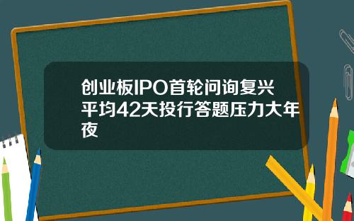 创业板IPO首轮问询复兴平均42天投行答题压力大年夜
