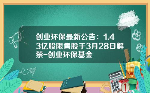 创业环保最新公告：1.43亿股限售股于3月28日解禁-创业环保基金