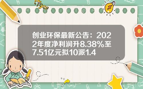 创业环保最新公告：2022年度净利润升8.38%至7.51亿元拟10派1.44元-创业环保基金