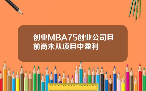 创业MBA75创业公司目前尚未从项目中盈利