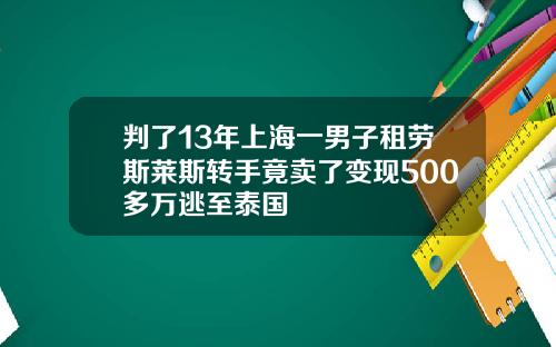 判了13年上海一男子租劳斯莱斯转手竟卖了变现500多万逃至泰国