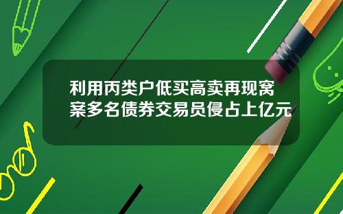 利用丙类户低买高卖再现窝案多名债券交易员侵占上亿元