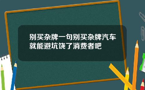 别买杂牌一句别买杂牌汽车就能避坑饶了消费者吧