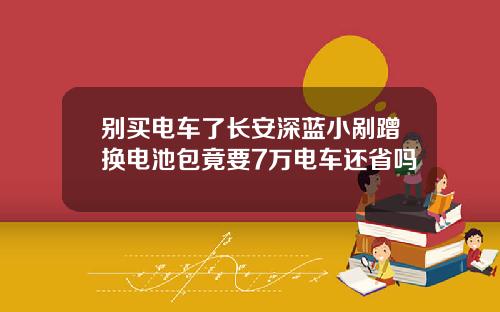 别买电车了长安深蓝小剐蹭换电池包竟要7万电车还省吗