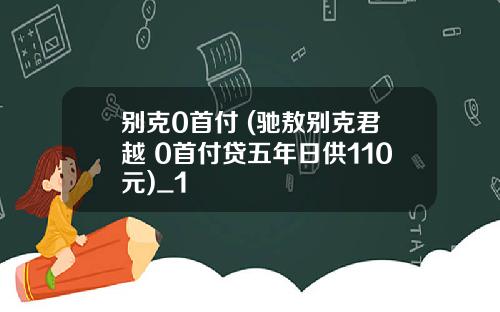 别克0首付 (驰敖别克君越 0首付贷五年日供110元)_1
