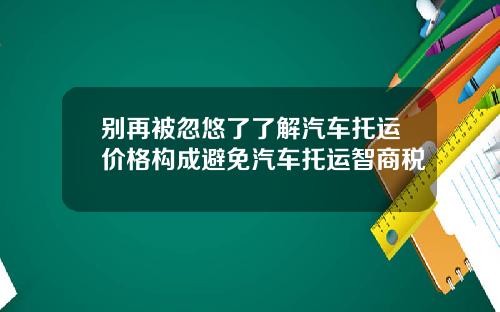 别再被忽悠了了解汽车托运价格构成避免汽车托运智商税