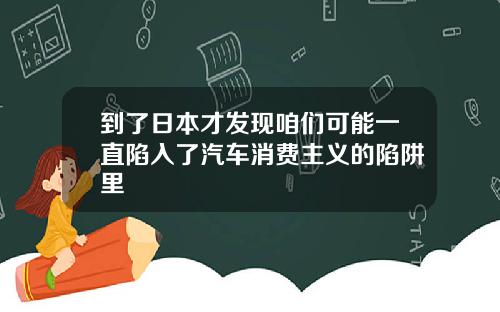 到了日本才发现咱们可能一直陷入了汽车消费主义的陷阱里