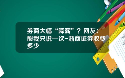 券商大幅“降薪”？网友：酸我只说一次-浙商证券收费多少