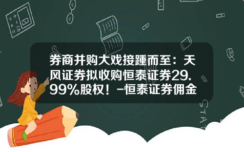 券商并购大戏接踵而至：天风证券拟收购恒泰证券29.99%股权！-恒泰证券佣金是多少