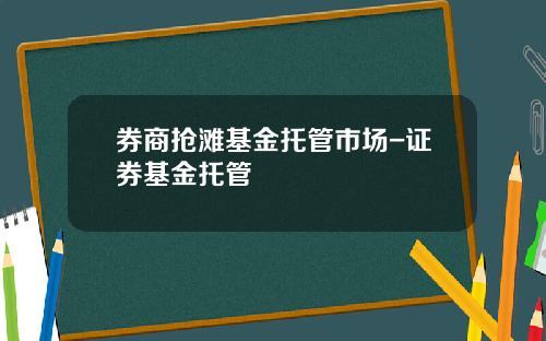 券商抢滩基金托管市场-证券基金托管