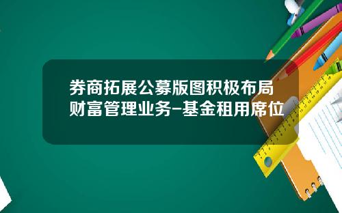 券商拓展公募版图积极布局财富管理业务-基金租用席位