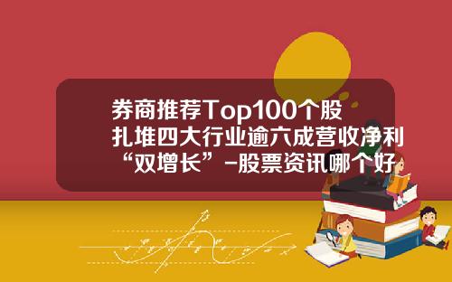 券商推荐Top100个股扎堆四大行业逾六成营收净利“双增长”-股票资讯哪个好用