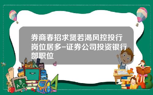 券商春招求贤若渴风控投行岗位居多-证券公司投资银行部职位