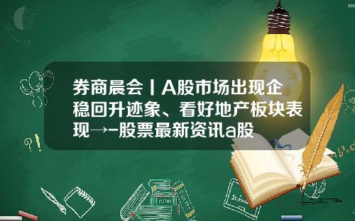券商晨会丨A股市场出现企稳回升迹象、看好地产板块表现→-股票最新资讯a股