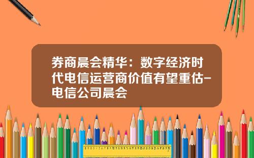 券商晨会精华：数字经济时代电信运营商价值有望重估-电信公司晨会