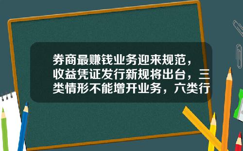 券商最赚钱业务迎来规范，收益凭证发行新规将出台，三类情形不能增开业务，六类行为被明确禁止-证券公司开展收益凭证