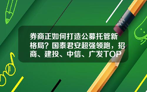 券商正如何打造公募托管新格局？国泰君安超强领跑，招商、建投、中信、广发TOP5，“一超多强”显现-什么基金外包服务机构