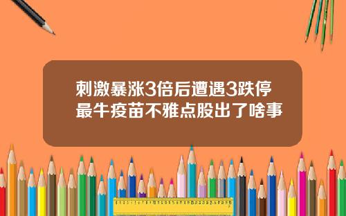 刺激暴涨3倍后遭遇3跌停最牛疫苗不雅点股出了啥事