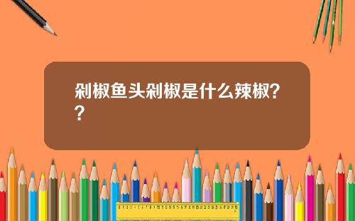 剁椒鱼头剁椒是什么辣椒？？