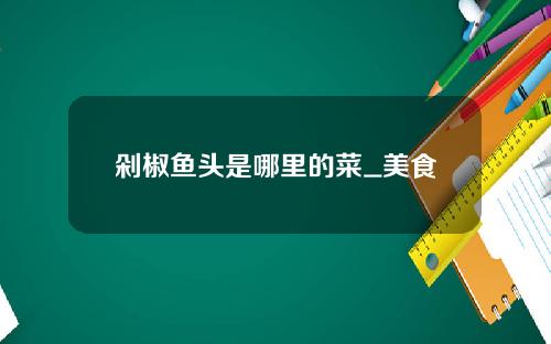 剁椒鱼头是哪里的菜_美食