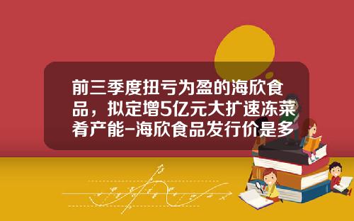 前三季度扭亏为盈的海欣食品，拟定增5亿元大扩速冻菜肴产能-海欣食品发行价是多少