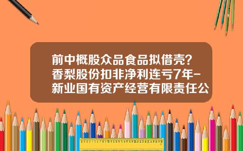 前中概股众品食品拟借壳？香梨股份扣非净利连亏7年-新业国有资产经营有限责任公司