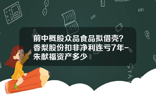 前中概股众品食品拟借壳？香梨股份扣非净利连亏7年-朱献福资产多少