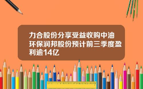 力合股份分享受益收购中油环保润邦股份预计前三季度盈利逾14亿