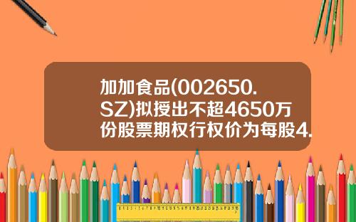 加加食品(002650.SZ)拟授出不超4650万份股票期权行权价为每股4.95元-002650公司概况