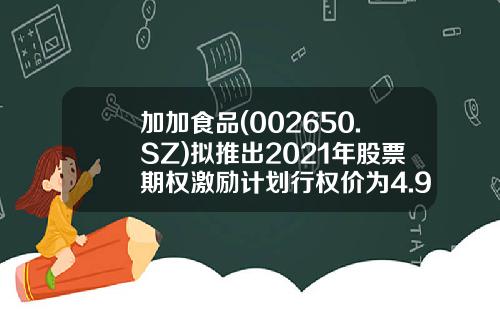 加加食品(002650.SZ)拟推出2021年股票期权激励计划行权价为4.95元股-002650公司概况