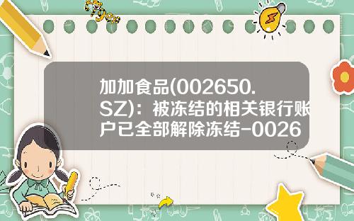 加加食品(002650.SZ)：被冻结的相关银行账户已全部解除冻结-002650公司概况