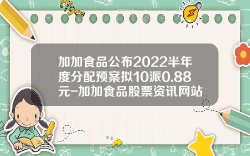 加加食品公布2022半年度分配预案拟10派0.88元-加加食品股票资讯网站