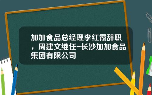 加加食品总经理李红霞辞职，周建文继任-长沙加加食品集团有限公司