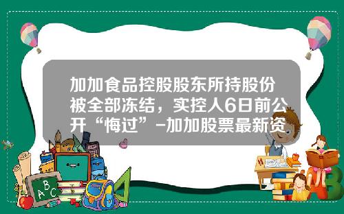 加加食品控股股东所持股份被全部冻结，实控人6日前公开“悔过”-加加股票最新资讯