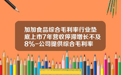 加加食品综合毛利率行业垫底上市7年营收停滞增长不及8%-公司提供综合毛利率