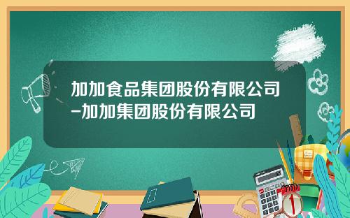 加加食品集团股份有限公司-加加集团股份有限公司